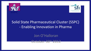 Solid State Pharmaceutical Cluster (SSPC)
     - Enabling Innovation in Pharma

            Jon O’Halloran
           October 30th 2012
 