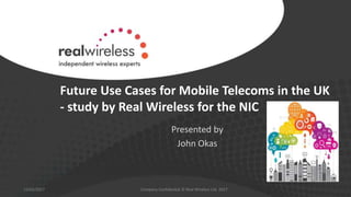 Future Use Cases for Mobile Telecoms in the UK
- study by Real Wireless for the NIC
Presented by
John Okas
15/02/2017 Company Confidential © Real Wireless Ltd. 2017
 
