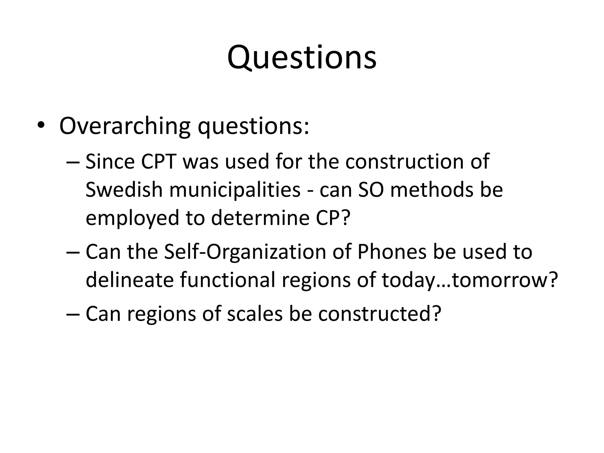 Questions
• Overarching questions:
– Since CPT was used for the construction of
Swedish municipalities - can SO methods be
employed to determine CP?
– Can the Self-Organization of Phones be used to
delineate functional regions of today…tomorrow?
– Can regions of scales be constructed?
 