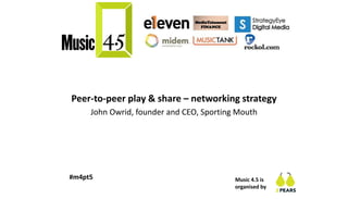 Music 4.5 is
organised by
#m4pt5
Peer-to-peer play & share – networking strategy
John Owrid, founder and CEO, Sporting Mouth
 