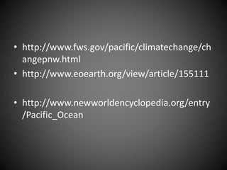 • http://www.fws.gov/pacific/climatechange/ch
angepnw.html
• http://www.eoearth.org/view/article/155111
• http://www.newworldencyclopedia.org/entry
/Pacific_Ocean
