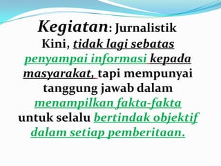 Kegiatan: Jurnalistik
Kini, tidak lagi sebatas
penyampai informasi kepada
masyarakat, tapi mempunyai
tanggung jawab dalam
menampilkan fakta-fakta
untuk selalu bertindak objektif
dalam setiap pemberitaan.
 