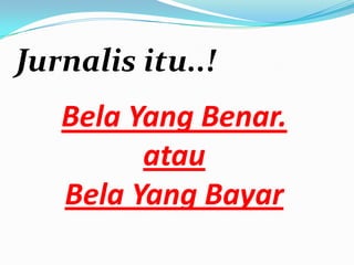 Jurnalis itu..!
Bela Yang Benar.
atau
Bela Yang Bayar
 