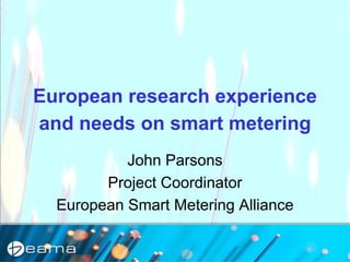 European research experience
and needs on smart metering
John Parsons
Project Coordinator
European Smart Metering Alliance
 