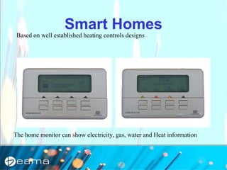 Smart Homes
Based on well established heating controls designs
The home monitor can show electricity, gas, water and Heat information
 