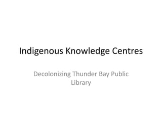 Indigenous Knowledge Centres
Decolonizing Thunder Bay Public
Library
 