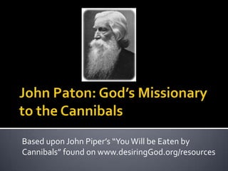 John Paton: God’s Missionary to the Cannibals  Based upon John Piper’s “You Will be Eaten by Cannibals” found on www.desiringGod.org/resources 