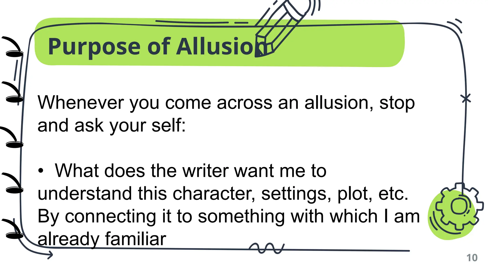 Purpose of Allusion
10
Whenever you come across an allusion, stop
and ask your self:
• What does the writer want me to
understand this character, settings, plot, etc.
By connecting it to something with which I am
already familiar
🕳️
🕳️
🕳️
🕳️
🕳️
)
)
)
)
)
 