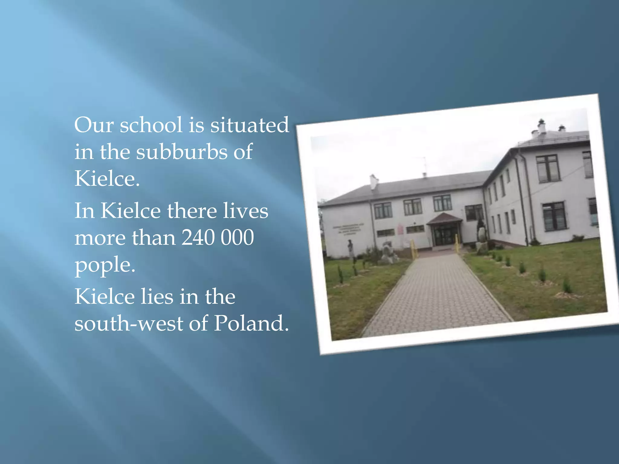 Ourschoolissituatedinthesubburbs of Kielce. In Kielce therelivesmorethan 240 000 pople. Kielce liesinthesouth-west of Poland.