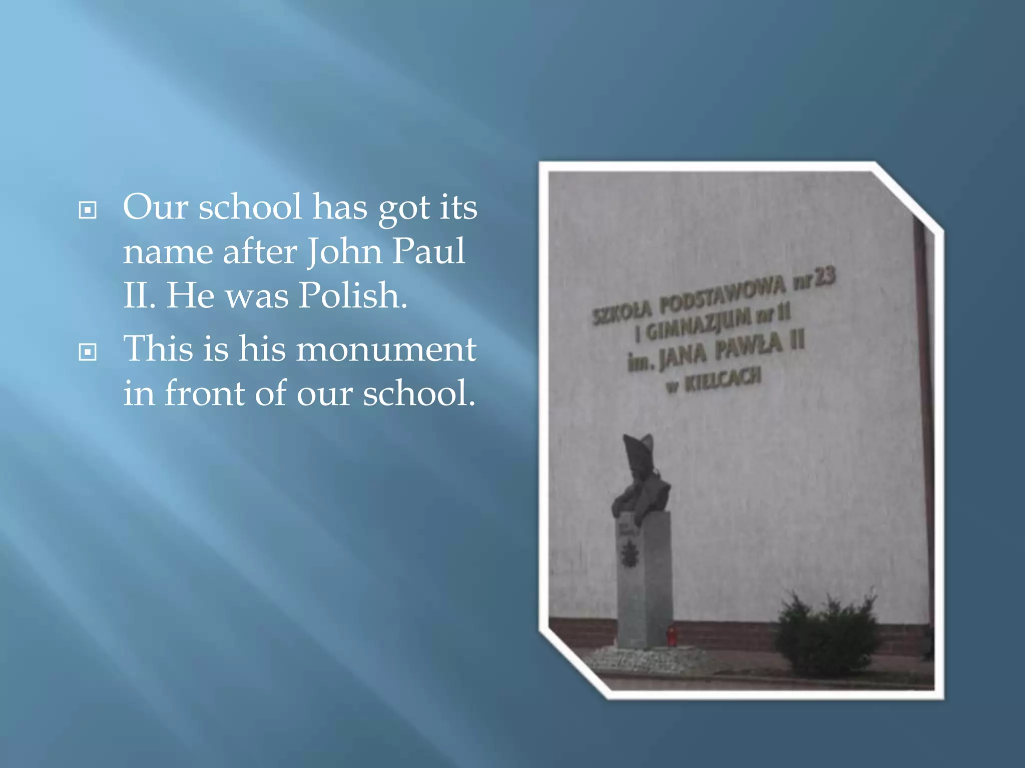 Ourschoolhasgotitsnameafter John Paul II. He was Polish.Thisis his monument in front of ourschool.