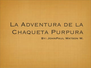 La Adventura de la
Chaqueta Purpura
       By: JohnPaul Watson W.
 