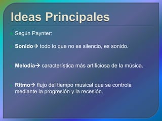    Según Paynter:

   Sonido todo lo que no es silencio, es sonido.


   Melodía característica más artificiosa de la música.


   Ritmo flujo del tiempo musical que se controla
    mediante la progresión y la recesión.
 
