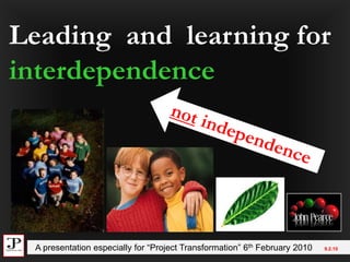 Leading  and  learning for interdependence not independence   A presentation especially for “Project Transformation” 6th February 2010     9.2.10 