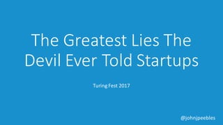 @johnjpeebles
The	Greatest	Lies	The	
Devil Ever	Told	Startups
Turing	Fest	2017
 