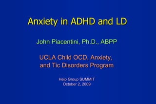 Anxiety in ADHD and LD John Piacentini, Ph.D., ABPP UCLA Child OCD, Anxiety,  and Tic Disorders Program Help Group SUMMIT October 2, 2009 