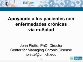 1
Apoyando a los pacientes con
enfermedades crónicas
vía m-Salud
John Piette, PhD, Director
Center for Managing Chronic Disease
jpiette@umich.edu
 