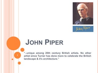 JOHN PIPER
    “..unique among 20th century British artists. No other
1   artist since Turner has done more to celebrate the British
    landscape & it's architecture.”
 