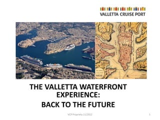 THE VALLETTA WATERFRONT
EXPERIENCE:
BACK TO THE FUTURE
VCP Propriety 11/2012 1
 