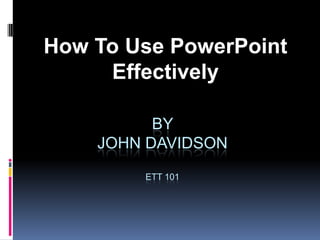 How To Use PowerPoint Effectively By John DavidsonETT 101 