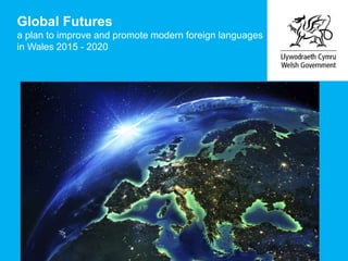 Global Futures
a plan to improve and promote modern foreign languages
in Wales 2015 - 2020
 