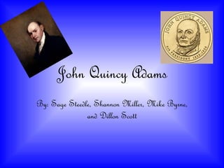 John Quincy Adams By: Sage Steedle, Shannon Miller, Mike Byrne, and Dillon Scott 