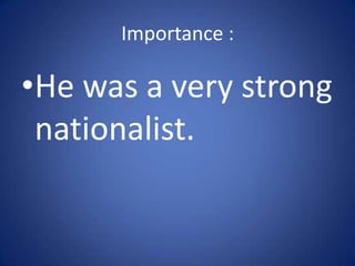 Importance :He was a very strong nationalist. 
