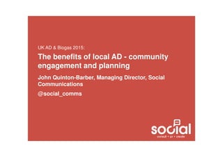 The benefits of local AD - community
engagement and planning
John Quinton-Barber, Managing Director, Social
Communications
@social_comms
UK AD & Biogas 2015:
 