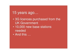 15 years ago…
• 3G licences purchased from the
UK Government
• 10,000 new base stations
needed
• And this …
 