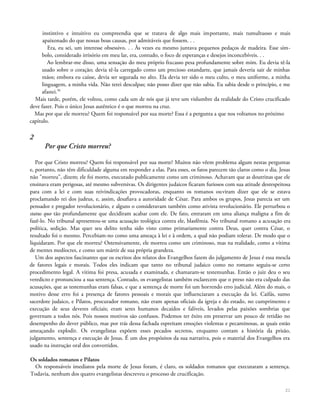 instintivo e intuitivo eu compreendia que se tratava de algo mais importante, mais tumultuoso e mais
apaixonado do que nossas boas causas, por admiráveis que fossem. . .
Era, eu sei, um interesse obsessivo. . . Às vezes eu mesmo juntava pequenos pedaços de madeira. Esse sím-
bolo, considerado irrisório em meu lar, era, contudo, o foco de esperanças e desejos inconcebíveis. . .
Ao lembrar-me disso, uma sensação do meu próprio fracasso pesa profundamente sobre mim. Eu devia tê-la
usado sobre o coração; devia tê-la carregado como um precioso estandarte, que jamais deveria sair de minhas
mãos; embora eu caísse, devia ser segurada no alto. Ela devia ter sido o meu culto, o meu uniforme, a minha
linguagem, a minha vida. Não terei desculpas; não posso dizer que não sabia. Eu sabia desde o princípio, e me
afastei.56
Mais tarde, porém, ele voltou, como cada um de nós que já teve um vislumbre da realidade do Cristo crucificado
deve fazer. Pois o único Jesus autêntico é o que morreu na cruz.
Mas por que ele morreu? Quem foi responsável por sua morte? Essa é a pergunta a que nos voltamos no próximo
capítulo.
2
Por que Cristo morreu?
Por que Cristo morreu? Quem foi responsável por sua morte? Muitos não vêem problema algum nestas perguntas
e, portanto, não têm dificuldade alguma em responder a elas. Para esses, os fatos parecem tão claros como o dia. Jesus
não "morreu", dizem; ele foi morto, executado publicamente como um criminoso. Achavam que as doutrinas que ele
ensinava eram perigosas, até mesmo subversivas. Os dirigentes judaicos ficaram furiosos com sua atitude desrespeitosa
para com a lei e com suas reivindicações provocadoras, enquanto os romanos ouviram dizer que ele se estava
proclamando rei dos judeus, e, assim, desafiava a autoridade de César. Para ambos os grupos, Jesus parecia ser um
pensador e pregador revolucionário, e alguns o consideravam também como ativista revolucionário. Ele perturbou o
status quo tão profundamente que decidiram acabar com ele. De fato, entraram em uma aliança maligna a fim de
fazê-lo. No tribunal apresentou-se uma acusação teológica contra ele, blasfêmia. No tribunal romano a acusação era
política, sedição. Mas quer seu delito tenha sido visto como primariamente contra Deus, quer contra César, o
resultado foi o mesmo. Percebiam-no como uma ameaça à lei e à ordem, a qual não podiam tolerar. De modo que o
liquidaram. Por que ele morreu? Ostensivamente, ele morreu como um criminoso, mas na realidade, como a vítima
de mentes medíocres, e como um mártir de sua própria grandeza.
Um dos aspectos fascinantes que os escritos dos relatos dos Evangelhos fazem do julgamento de Jesus é essa mescla
de fatores legais e morais. Todos eles indicam que tanto no tribunal judaico como no romano seguiu-se certo
procedimento legal. A vitima foi presa, acusada e examinada, e chamaram-se testemunhas. Então o juiz deu o seu
veredicto e pronunciou a sua sentença. Contudo, os evangelistas também esclarecem que o preso não era culpado das
acusações, que as testemunhas eram falsas, e que a sentença de morte foi um horrendo erro judicial. Além do mais, o
motivo desse erro foi a presença de fatores pessoais e morais que influenciaram a execução da lei. Caifás, sumo
sacerdote judaico, e Pilatos, procurador romano, não eram apenas oficiais da igreja e do estado, no cumprimento e
execução de seus deveres oficiais; eram seres humanos decaídos e falíveis, levados pelas paixões sombrias que
governam a todos nós. Pois nossos motivos são confusos. Podemos ter êxito em preservar um pouco de retidão no
desempenho do dever público, mas por trás dessa fachada espreitam emoções violentas e pecaminosas, as quais estão
ameaçando explodir. Os evangelistas expõem esses pecados secretos, enquanto contam a história da prisão,
julgamento, sentença e execução de Jesus. É um dos propósitos da sua narrativa, pois o material dos Evangelhos era
usado na instrução oral dos convertidos.
Os soldados romanos e Pilatos
Os responsáveis imediatos pela morte de Jesus foram, é claro, os soldados romanos que executaram a sentença.
Todavia, nenhum dos quatro evangelistas descreveu o processo de crucificação.
21
 
