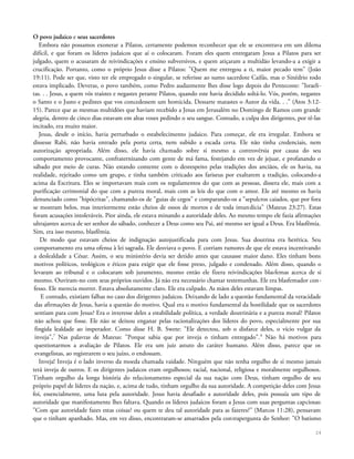 O povo judaico e seus sacerdotes
Embora não possamos exonerar a Pilatos, certamente podemos reconhecer que ele se encontrava em um dilema
difícil, e que foram os líderes judaicos que aí o colocaram. Foram eles quem entregaram Jesus a Pilatos para ser
julgado, quem o acusaram de reivindicações e ensino subversivos, e quem atiçaram a multidão levando-a a exigir a
crucificação. Portanto, como o próprio Jesus disse a Pilatos: "Quem me entregou a ti, maior pecado tem" (João
19:11). Pode ser que, visto ter ele empregado o singular, se referisse ao sumo sacerdote Caifás, mas o Sinédrio todo
estava implicado. Deveras, o povo também, como Pedro audazmente lhes disse logo depois do Pentecoste: "Israeli-
tas. . . Jesus, a quem vós traístes e negastes perante Pilatos, quando este havia decidido soltá-lo. Vós, porém, negastes
o Santo e o Justo e pedistes que vos concedessem um homicida. Dessarte matastes o Autor da vida. . ." (Atos 3:12-
15). Parece que as mesmas multidões que haviam recebido a Jesus em Jerusalém no Domingo de Ramos com grande
alegria, dentro de cinco dias estavam em altas vozes pedindo o seu sangue. Contudo, a culpa dos dirigentes, por tê-las
incitado, era muito maior.
Jesus, desde o início, havia perturbado o estabelecimento judaico. Para começar, ele era irregular. Embora se
dissesse Rabi, não havia entrado pela porta certa, nem subido a escada certa. Ele não tinha credenciais, nem
autorização apropriada. Além disso, ele havia chamado sobre si mesmo a controvérsia por causa do seu
comportamento provocante, confraternizando com gente de má fama, festejando em vez de jejuar, e profanando o
sábado por meio de curas. Não estando contente com o desrespeito pelas tradições dos anciãos, ele os havia, na
realidade, rejeitado como um grupo, e tinha também criticado aos fariseus por exaltarem a tradição, colocando-a
acima da Escritura. Eles se importavam mais com os regulamentos do que com as pessoas, dissera ele, mais com a
purificação cerimonial do que com a pureza moral, mais com as leis do que com o amor. Ele até mesmo os havia
denunciado como "hipócritas", chamando-os de "guias de cegos" e comparando-os a "sepulcros caiados, que por fora
se mostram belos, mas interiormente estão cheios de ossos de mortos e de toda imundícia" (Mateus 23:27). Estas
foram acusações intoleráveis. Pior ainda, ele estava minando a autoridade deles. Ao mesmo tempo ele fazia afirmações
ultrajantes acerca de ser senhor do sábado, conhecer a Deus como seu Pai, até mesmo ser igual a Deus. Era blasfêmia.
Sim, era isso mesmo, blasfêmia.
De modo que estavam cheios de indignação autojustificada para com Jesus. Sua doutrina era herética. Seu
comportamento era uma ofensa à lei sagrada. Ele desviava o povo. E corriam rumores de que ele estava incentivando
a deslealdade a César. Assim, o seu ministério devia ser detido antes que causasse maior dano. Eles tinham bons
motivos políticos, teológicos e éticos para exigir que ele fosse preso, julgado e condenado. Além disso, quando o
levaram ao tribunal e o colocaram sob juramento, mesmo então ele fizera reivindicações blasfemas acerca de si
mesmo. Ouviram-no com seus próprios ouvidos. Já não era necessário chamar testemunhas. Ele era blasfemador con-
fesso. Ele merecia morrer. Estava absolutamente claro. Ele era culpado. As mãos deles estavam limpas.
E contudo, existiam falhas no caso dos dirigentes judaicos. Deixando de lado a questão fundamental da veracidade
das afirmações de Jesus, havia a questão do motivo. Qual era o motivo fundamental da hostilidade que os sacerdotes
sentiam para com Jesus? Era o interesse deles a estabilidade política, a verdade doutrinária e a pureza moral? Pilatos
não achou que fosse. Ele não se deixou enganar pelas racionalizações dos líderes do povo, especialmente por sua
fingida lealdade ao imperador. Como disse H. B. Swete: "Ele detectou, sob o disfarce deles, o vício vulgar da
inveja",7
Nas palavras de Mateus: "Porque sabia que por inveja o tinham entregado".8
Não há motivos para
questionarmos a avaliação de Pilatos. Ele era um juiz astuto do caráter humano. Além disso, parece que os
evangelistas, ao registrarem o seu juízo, o endossam.
Inveja! Inveja é o lado inverso da moeda chamada vaidade. Ninguém que não tenha orgulho de si mesmo jamais
terá inveja de outros. E os dirigentes judaicos eram orgulhosos; racial, nacional, religiosa e moralmente orgulhosos.
Tinham orgulho da longa história do relacionamento especial da sua nação com Deus, tinham orgulho de seu
próprio papel de líderes da nação, e, acima de tudo, tinham orgulho da sua autoridade. A competição deles com Jesus
foi, essencialmente, uma luta pela autoridade. Jesus havia desafiado a autoridade deles, pois possuía um tipo de
autoridade que manifestamente lhes faltava. Quando os líderes judaicos foram a Jesus com suas perguntas capciosas:
"Com que autoridade fazes estas coisas? ou quem te deu tal autoridade para as fazeres?" (Marcos 11:28), pensavam
que o tinham apanhado. Mas, em vez disso, encontraram-se amarrados pela contrapergunta do Senhor: "O batismo
24
 