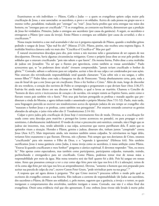 Examinamos os três indivíduos — Pilatos, Caifás e Judas — a quem os evangelistas apõem culpa maior pela
crucificação de Jesus, e seus associados: os sacerdotes, o povo e os soldados. Acerca de cada pessoa ou grupo usa-se o
mesmo verbo: paradidomi, traduzido por "entregar" ou "trair". Jesus havia predito que seria entregue nas mãos dos
homens, ou "entregue para ser crucificado".19
E os evangelistas, ao contarem sua história, demonstram que a predição
de Jesus foi verdadeira. Primeiro, Judas o entregou aos sacerdotes (por causa da ganância). A seguir, os sacerdotes o
entregaram a Pilatos (por causa da inveja). Então Pilatos o entregou aos soldados (por causa da covardia), e eles o
crucificaram.20
Nossa reação instintiva a esse mal acumulado é dar eco à pergunta espantada de Pilatos, quando a multidão gritou
pedindo o sangue de Jesus: "Que mal fez ele?" (Mateus 27:23). Pilatos, porém, não recebeu uma resposta lógica. A
multidão histérica clamava cada vez mais alto: "Crucifica-o! Crucifica-o!" Mas por quê?
É natural encontrarmos desculpas para eles, pois vemos a nós mesmos neles e gostaríamos de ser capazes de nos
desculparmos. Deveras, havia algumas circunstâncias mitigantes. Como o próprio Jesus disse ao orar pelo perdão dos
soldados que o estavam crucificando: "pois não sabem o que fazem". Da mesma forma, Pedro disse a uma multidão
de judeus em Jerusalém: "Eu sei que o fizestes por ignorância, como também as vossas autoridades." Paulo
acrescentou que, se "os poderosos deste século" tivessem compreendido, "jamais teriam crucificado o Senhor da
glória."21
Contudo, sabiam o suficiente para ser culpados, aceitar o fato de sua culpa e ser condenados por suas ações.
Não estavam eles reivindicando responsabilidade total quando clamaram: "Caia sobre nós o seu sangue, e sobre
nossos filhos"?22
Pedro falou com toda a franqueza no dia de Pentecoste: "Esteja absolutamente certa, pois, toda a
casa de Israel de que a este Jesus que vós crucificastes, Deus o fez Senhor e Cristo." Além do mais, longe de discordar
do seu veredicto, o coração dos ouvintes de Pedro se compungiu e perguntaram o que deviam fazer (Atos 2:36,37).
Estêvão foi ainda mais direto em seu discurso ao Sinédrio, o qual o levou ao martírio. Chamou o Concilio de
"homens de dura cerviz e incircuncisos de coração e de ouvidos, vós sempre resistis ao Espírito Santo, assim como o
fizeram vossos pais também vós o fazeis." Pois seus pais haviam perseguido os profetas e matado aqueles que pre-
disseram a vinda do Messias, e agora tinham traído e assassinado o próprio Messias (Atos 7:51-52). Paulo, mais tarde,
usou linguagem parecida ao escrever aos tessalonicenses acerca da oposição judaica do seu tempo ao evangelho: eles
"mataram o Senhor Jesus e os profetas, como também nos perseguiram". Por estarem tentando conservar os gentios
afastados da salvação, o juízo viria sobre eles (1 Tessalonicenses 2:14-16).
Culpar o povo judeu pela crucificação de Jesus hoje é extremamente fora de moda. Deveras, se a crucificação for
usada como uma desculpa para matá-los e persegui-los (como aconteceu no passado), ou para propagar o anti-
semitismo, é absolutamente indefensável. O modo de evitar o preconceito anti-semítico, contudo, não é fingir que os
judeus são inocentes, mas, tendo admitido a sua culpa, acrescentar que outros partilharam dela. É assim que os
apóstolos viram a situação. Herodes e Pilatos, gentios e judeus, disseram eles, tinham juntos "conspirado" contra
Jesus (Atos 4:27). Mais importante ainda, nós mesmos também somos culpados. Se estivéssemos no lugar deles,
teríamos feito exatamente o que fizeram. Deveras, nós o fizemos. Pois sempre que nos desviamos de Cristo, estamos
"crucificando" para nós mesmos o Filho de Deus, e o "expondo à ignomínia" (Hebreus 6:6). Nós também
sacrificamos Jesus à nossa ganância como Judas, à nossa inveja como os sacerdotes, à nossa ambição como Pilatos.
"Estavas lá quando crucificaram o meu Senhor?" pergunta o cântico espiritual. E devemos responder: "Sim, eu estava
lá." Não apenas como espectadores, mas também como participantes, participantes culpados, tramando, traindo,
pechinchando e entregando-o para ser crucificado. Como Pilatos, podemos tentar tirar de nossas mãos a
responsabilidade por meio da água. Mas nossa tentativa será tão fútil quanto foi a dele. Pois há sangue em nossas
mãos. Antes que possamos começar a ver a cruz como algo feito para nós (que nos leva à fé e à adoração), temos de
vê-la como algo feito por nós (que nos leva ao arrependimento). Deveras, "somente o homem que está preparado para
aceitar sua parcela de culpa da cruz", escreve Canon Peter Green, "pode reivindicar parte na sua graça".23
A resposta que até agora demos à pergunta: "Por que Cristo morreu"? procurou refletir o modo pelo qual os
escritores do evangelho contam a sua história. Eles indicam a corrente de responsabilidade (de Judas aos sacerdotes,
dos sacerdotes a Pilatos, de Pilatos aos soldados), e, pelo menos, sugerem que a ganância, a inveja e o temor, os quais
instigaram o comportamento dos envolvidos, também instigam o nosso. Contudo, esse não é o relato final dos
evangelistas. Omiti uma evidência vital que eles apresentam. É esta: embora Jesus tivesse sido levado à morte pelos
27
 