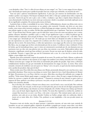 o aos discípulos e disse: "Este é o cálice da nova aliança em meu sangue"; ou: "Este é o meu sangue da nova aliança,
que é derramado por muitos para o perdão de pecados; fazei isto, sempre que o beberdes, em memória de mim".9
Essas são ações e palavras tremendamente significativas. E pena que, por estarmos tão familiarizados com elas,
tendam a perder o seu impacto. Pois lançam inundações de luz sobre a visão que o próprio Jesus tinha a respeito da
sua morte. Através do que fez com o pão e com o vinho, e mediante o que disse a respeito desses elementos, ele
estava dramatizando visivelmente sua morte antes que acontecesse e dando a sua própria autorizada explicação acerca
do seu significado e propósito. Ele ensinava pelos menos três lições.
A primeira lição se referia à centralidade de sua morte. Solene e deliberadamente, durante sua última noite com os
discípulos, ele dava instruções concernentes ao seu próprio culto memorial. Contudo, não devia ser uma única
ocasião, como nossos cultos memorais modernos, o tributo final pago por amigos e parentes. Pelo contrário, devia ser
uma refeição regular ou culto, ou ambos. Ele lhes disse especificamente que o repetissem: "fazei isto em memória de
mim". O que deviam fazer? Deviam copiar o que ele tinha feito, tanto os seus atos como suas palavras, isto é, tomar,
quebrar, abençoar, identificar e partilhar o pão e o vinho. O que significavam o pão e o vinho? As palavras que ele
proferira tinham a explicação. Acerca do pão ele dissera: "Este é o meu corpo que é dado por vós", e do vinho: "Este é
o meu sangue que é derramado por vós". De modo que sua morte falava aos discípulos de ambos os elementos. O
pão não representava seu corpo vivo, enquanto ele se reclinava com eles à mesa, mas seu corpo que em breve seria
dado por eles na morte. Da mesma forma, o vinho não representava o seu sangue que lhe corria nas veias enquanto
lhes falava, mas seu sangue que em breve seria derramado por eles na morte. A evidência é clara e irrefutável. A Ceia
do Senhor, que foi instituída por Jesus, e que é o único ato comemorativo autorizado por ele, não dramatiza nem seu
nascimento nem sua vida, nem suas palavras nem suas obras, mas somente a sua morte. Nada poderia indicar mais
claramente a significação central que Jesus atribuía à sua morte. Era por sua morte que ele desejava, acima de tudo,
ser lembrado. Portanto, é seguro dizer que não há Cristianismo sem a cruz. Se a cruz não for o centro da nossa
religião, a nossa religião não é a de Jesus.
Segunda, Jesus estava ensinando a respeito do propósito da sua morte. De acordo com Paulo e Mateus, as palavras de
Jesus acerca do cálice referiam-se não somente ao seu sangue mas também à nova aliança associada com o seu sangue,
e Mateus acrescenta que o sangue de Cristo devia ser derramado pelo perdão dos pecados. Aqui temos a afirmação
verdadeiramente fantástica de que por intermédio do derramamento do sangue de Jesus, na morte, Deus estava
tomando a iniciativa de estabelecer um novo pacto ou "aliança" com o seu povo, na qual uma das maiores promessas
seria o perdão dos pecadores. Que quis ele dizer?
Muitos séculos antes Deus tinha feito uma aliança com Abraão, prometendo abençoá-lo com uma boa terra e uma
posteridade abundante. Deus renovou essa aliança no monte Sinai, depois de tirar a Israel (descendentes de Abraão)
do Egito. Ele prometeu ser o seu Deus e fazê-los o seu povo. Além disso, essa aliança foi ratificada com o sangue do
sacrifício: "Então tomou Moisés aquele sangue e o aspergiu sobre o povo, e disse: Eis aqui o sangue da aliança que o
Senhor fez convosco a respeito de todas estas palavras."10
Passaram-se centenas de anos, durante os quais o povo se
esqueceu de Deus, quebrou a sua aliança e provocou o seu juízo, até que um dia no sétimo século a.C. a palavra do
Senhor veio a Jeremias, dizendo:
Eis aí vêm dias, diz o Senhor, e firmarei nova aliança com a casa de Israel e com a casa de Judá. Não conforme
a aliança que fiz com seus pais, no dia em que os tomei pela mão, para os tirar da terra do Egito; porquanto eles
anularam a minha aliança, não obstante eu os haver desposado, diz o Senhor. Porque esta é aliança que firmarei
com a casa de Israel, depois daqueles dia, diz o Senhor. Na mente lhes imprimirei as minhas leis, também no
coração lhas inscreverei; eu serei o seu Deus, e eles serão o meu povo. Não ensinará jamais cada um ao seu
próximo, nem cada um ao seu irmão, dizendo: Conhece ao Senhor, porque todos me conhecerão, desde o
menor até ao maior deles, diz o Senhor. Pois, perdoarei as suas iniqüidades, e dos seus pecados jamais me
lembrarei.
(Jeremias 31:31-34)
Passaram-se mais seis séculos, anos de espera paciente e expectativa crescente, até uma noite num cenáculo de
Jerusalém, em que um camponês galileu, carpinteiro de profissão e pregador por vocação, ousou dizer, com efeito:
"Esta nova aliança, profetizada por Jeremias, está prestes a ser estabelecida; o perdão de pecados prometido como
31
 