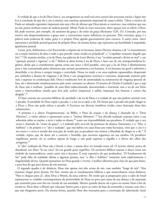 A verdade de que a ira de Deus (isto é, seu antagonismo ao mal) está ativa através dos processos sociais e legais não
leva à conclusão de que ela é, em si mesma, um contínuo puramente impessoal de causa-e-efeito. Talvez o motivo de
Paulo ter adotado expressões impessoais não seja a fim de afirmar que Deus jamais se enraivece, mas enfatizar que sua
ira não possui nenhum matiz de malícia pessoal. Afinal, Paulo às vezes menciona charis (graça) sem se referir a Deus.
Ele pode escrever, por exemplo, do aumento da graça e do reino da graça (Romanos 5:20, 21). Contudo, por esse
motivo não despersonalizamos a graça nem a convertemos numa influência ou processo. Pelo contrário, graça é a
palavra mais poderosa de todas; graça é o próprio Deus agindo graciosamente para conosco. E assim como charis
representa a atividade pessoal graciosa do próprio Deus, da mesma forma orge representa sua hostilidade à impiedade,
igualmente pessoal.
Como, pois, definiremos a ira? Escrevendo a respeito da ira humana, James Denney chamou-a de "o ressentimento
ou a reação instintiva da alma a tudo o que percebe como errado ou prejudicial", e "a repulsão veemente daquilo que
fere".26
De maneira similar, a ira de Deus, nas palavras de Leon Morris, é sua "revulsão pessoal e divina ao mal" e sua
"oposição pessoal e vigorosa" a ele.27
Referir-se desta forma à ira de Deus, é fazer uso de um antropormofismo le-
gítimo, desde que o consideremos apenas como um tosco e fácil paralelo, visto que a ira de Deus é absolutamente
pura e não contaminada pelos elementos que tornam pecaminosa a ira humana. A ira humana em geral é arbitrária e
desinibida; a ira divina é sempre íntegra e controlada. Nossa ira tende a ser uma explosão espasmódica, despertada
por melindres e desejos de vingança; a de Deus é um antagonismo contínuo e constante, despertado somente pelo
mal, e expresso na condenação dele. Deus é totalmente livre de animosidade ou sentimentos de vingança pessoal; de
fato, ele é alimentado simultaneamente pelo amor constante ao ofensor. O resumo de Charles Cranfaeld é que a orge
de Deus não é nenhum "pesadelo de uma fúria indiscriminada, descontrolada e irracional, mas a ira de um Deus
santo e misericordioso trazida para fora pela asebeia (impureza) e adikia (injustiça) dos homens e contra elas
dirigida".28
O fator comum aos conceitos bíblicos da santidade e da ira de Deus é a verdade de que não podem coexistir com
o pecado. A santidade de Deus expõe o pecado, e a sua ira se opõe a ele. De forma que o pecado não pode chegar-se
a Deus, e Deus não pode tolerar o pecado. A Escritura usa diversas metáforas vividas como ilustração desse fato
voluntarioso.
A primeira é a altura. Freqüentemente, na Bíblia, o Deus da criação e da aliança é chamado de o "Deus
Altíssimo", e vários salmos o apresentam como o "Senhor Altíssimo".29
Sua elevada exaltação expressa tanto a sua
soberania sobre as nações, a terra e todos os deuses,30
como sua irtacessibilidade aos pecadores. É verdade que o seu
trono é chamado de "trono da graça", e é rodeado pelo arco-íris da promessa da aliança. Entretanto, é o "Alto, o
Sublime" e ele próprio é o "alto e exaltado", que não habita em casas feitas por mãos humanas, visto que o céu é o
seu trono e a terra o estrado dos seus pés; de modo que os pecadores não tomem a liberdade de chegar-se a ele.31
É
verdade, repito, que ele desce até o contrito e humilde, que encontra segurança em sua sombra. Os pecadores
orgulhosos, porém, ele os conhece apenas de longe, e não pode suportar o orgulho e a altivez dos olhos dos
arrogantes.32
A "alta" exaltação de Deus não é literal, é claro, e jamais deve ser tomada como tal. O recente clamor acerca de
abandonar um Deus "lá em cima" foi em grande parte supérfluo. Os escritores bíblicos usaram a altura como um
símbolo da transcendência, assim como nós o fazemos. É mais expressiva do que profundeza. "O Fundamento do
Ser" pode falar da realidade última a algumas pessoas, mas "o Alto e Sublime" transmite mais explicitamente a
singularidade divina. Quando pensarmos no Deus grande e vivente, é melhor olharmos para cima do que para baixo,
e para fora do que para dentro de nós mesmos.
O segundo quadro é de distância. Deus não apenas está alto acima de nós, mas também "longe de nós". Não
ousamos chegar perto demais. De fato, muitos são os mandamentos bíblicos a que mantenhamos nossa distância.
"Não te chegues para cá", disse Deus a Moisés, da sarça ardente. De modo que as preparações para o culto de Israel
expressavam as verdades contemporâneas da proximidade de Deus ao povo por causa da sua aliança e da separação
que mantinha para com eles em virtude de sua santidade. Mesmo quando desceu até o povo no monte Sinai a fim de
revelar-se, Deus disse a Moisés que colocasse limites para o povo ao redor da base da montanha e instasse com eles a
que não chegassem perto. Da mesma forma, quando Deus deu instruções para a construção do tabernáculo (mais
49
 