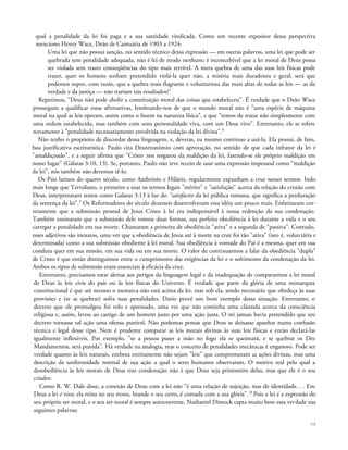 qual a penalidade da lei foi paga e a sua santidade vindicada. Como um recente expositor dessa perspectiva
menciono Henry Wace, Deão de Cantuária de 1903 a 1924:
Uma lei que não possui sanção, no sentido técnico dessa expressão — em outras palavras, uma lei que pode ser
quebrada sem penalidade adequada, não é lei de modo nenhum; é inconcebível que a lei moral de Deus possa
ser violada sem trazer conseqüências do tipo mais terrível. A mera quebra de uma das suas leis físicas pode
trazer, quer os homens tenham pretendido violá-la quer não, a miséria mais duradoura e geral; será que
podemos supor, com razão, que a quebra mais flagrante e voluntariosa das mais altas de todas as leis — as da
verdade e da justiça — não trariam tais resultados?7
Repetimos, "Deus não pode abolir a constituição moral das coisas que estabeleceu". É verdade que o Deão Wace
prosseguiu a qualificar essas afirmativas, Iembrando-nos de que o mundo moral não é "uma espécie de máquina
moral na qual as leis operam, assim como o fazem na natureza física", e que "temos de tratar não simplesmente com
uma ordem estabelecida, mas também com uma personalidade viva, com um Deus vivo". Entretanto, ele se refere
novamente à "penalidade necessariamente envolvida na violação da lei divina".8
Não tenho o propósito de discordar dessa linguagem, e, deveras, eu mesmo continuo a usá-la. Ela possui, de fato,
boa justificativa escriturística. Paulo cita Deuteronômio com aprovação, no sentido de que cada infrator da lei é
"amaldiçoado", e a seguir afirma que "Cristo nos resgatou da maldição da lei, fazendo-se ele próprio maldição em
nosso lugar" (Gálatas 3:10, 13). Se, portanto, Paulo não teve receio de usar uma expressão impessoal como "maldição
da lei", nós também não devemos tê-lo.
Os Pais latinos do quarto século, como Ambrósio e Hilário, regularmente expunham a cruz nesses termos. Indo
mais longe que Tertuliano, o primeiro a usar os termos legais "mérito" e "satisfação" acerca da relação do cristão com
Deus, interpretaram textos como Galatas 3:13 à luz do "satisfactio da lei pública romana, que significa a perduração
da sentença da lei".9
Os Reformadores do século dezesseis desenvolveram essa idéia um pouco mais. Enfatizaram cor-
retamente que a submissão pessoal de Jesus Cristo à lei era indispensável à nossa redenção da sua condenação.
Também ensinaram que a submissão dele tomou duas formas, sua perfeita obediência à lei durante a vida e o seu
carregar a penalidade em sua morte. Chamaram a primeira de obediência "ativa" e a segunda de "passiva". Contudo,
esses adjetivos são inexatos, uma vez que a obediência de Jesus até à morte na cruz foi tão "ativa" (isto é, voluntária e
determinada) como a sua submissão obediente à lei moral. Sua obediência à vontade do Pai é a mesma, quer em sua
conduta quer em sua missão, em sua vida ou em sua morte. O valor de continuarmos a falar da obediência "dupla"
de Cristo é que então distinguimos entre o cumprimento das exigências da lei e o sofrimento da condenação da lei.
Ambos os tipos de submissão eram essenciais à eficácia da cruz.
Entretanto, precisamos estar alertas aos perigos da linguagem legal e da inadequação de compararmos a lei moral
de Deus às leis civis do país ou às leis físicas do Universo. É verdade que parte da glória de uma monarquia
constitucional é que até mesmo o monarca não está acima da lei, mas sob ela, sendo necessário que obedeça às suas
provisões e (se as quebrar) sofra suas penalidades. Dario provê um bom exemplo dessa situação. Entretanto, o
decreto que ele promulgou foi tolo e apressado, uma vez que não continha uma cláusula acerca da consciência
religiosa e, assim, levou ao castigo de um homem justo por uma ação justa. O rei jamais havia pretendido que seu
decreto tornasse tal ação uma ofensa punível, Não podemos pensar que Deus se deixasse apanhar numa confusão
técnica e legal desse tipo. Nem é prudente comparar as leis morais divinas às suas leis físicas e então declará-las
igualmente inflexíveis. Por exemplo, "se a pessoa puser a mão no fogo ela se queimará, e se quebrar os Dez
Mandamentos, será punida". Há verdade na analogia, mas o conceito de penalidades mecânicas é enganoso. Pode ser
verdade quanto às leis naturais, embora estritamente não sejam "leis" que comprometam as ações divinas, mas uma
descrição da uniformidade normal de sua ação a qual o seres humanos observaram. O motivo real pelo qual a
desobediência às leis morais de Deus traz condenação não é que Deus seja prisioneiro delas, mas que ele é o seu
criador.
Como R. W. Dale disse, a conexão de Deus com a lei não "é uma relação de sujeição, mas de identidade. . . Em
Deus a lei é viva; ela reina no seu trono, brande o seu cetro,.é coroada com a sua glória".10
Pois a lei é a expressão do
seu próprio ser moral, e o seu ser moral é sempre autocoerente. Nathaniel Dimock capta muito bem essa verdade nas
seguintes palavras;
54
 