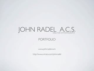 JOHN RADEL A.C.S.        DIRECTOR OF PHOTOGRAPHY



         PORTFOLIO

         www.johnradel.com

    http://www.vimeo.com/johnradel
 