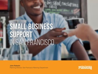 Small Business Support in San Francisco
Small Business
Support
in San Francisco
John Rahaim
Planning Director, San Francisco Planning Department
 