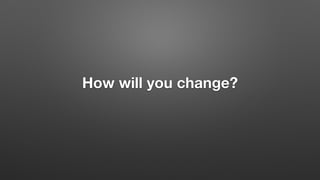 How will you change?
 