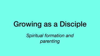 Growing as a Disciple
Spiritual formation and
parenting
 