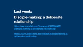 Last week:
Disciple-making: a deliberate
relationship
https://www.scribd.com/document/509900489/
Disciple-making-a-deliberate-relationship
https://www.slideshare.net/rdc2506/disciplemaking-a-
deliberate-relationship
 