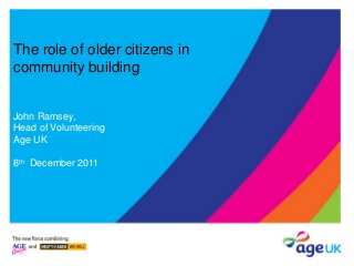 The role of older citizens in
community building
John Ramsey,
Head of Volunteering
Age UK
8th December 2011
 