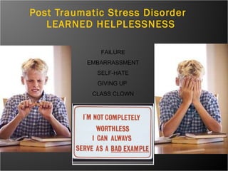 Post Traumatic Stress Disorder    LEARNED HELPLESSNESS FAILURE EMBARRASSMENT SELF-HATE GIVING UP  CLASS CLOWN 
