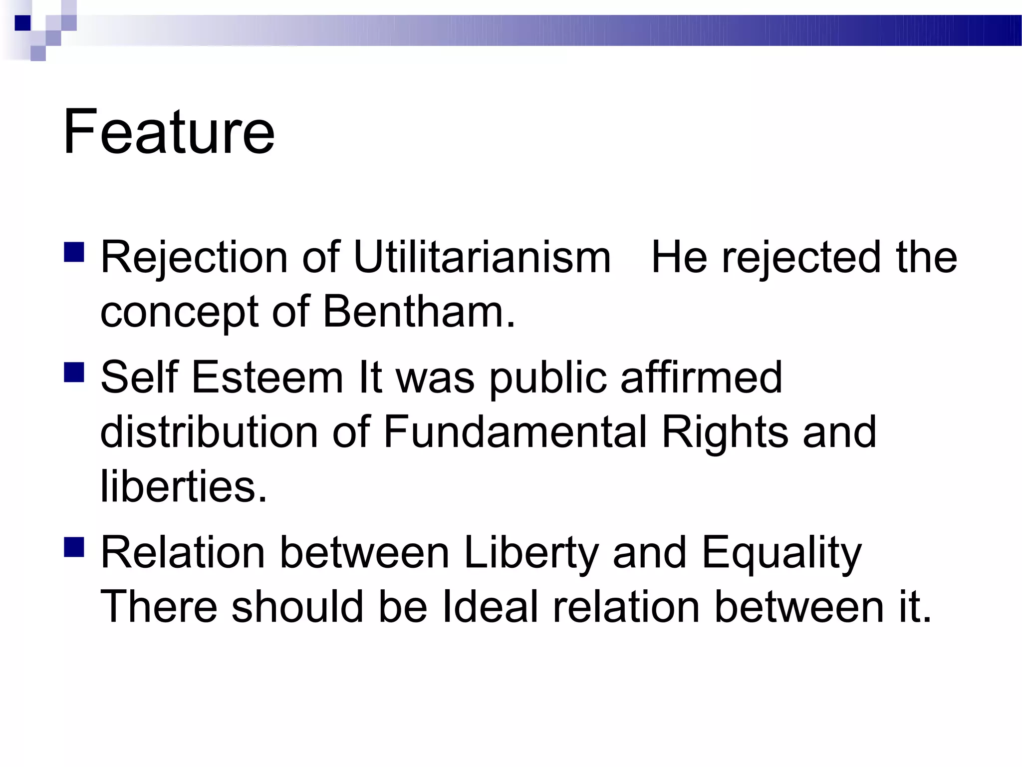 Feature
 Rejection of Utilitarianism He rejected the
  concept of Bentham.
 Self Esteem It was public affirmed
  distribution of Fundamental Rights and
  liberties.
 Relation between Liberty and Equality
  There should be Ideal relation between it.
 