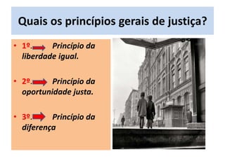 Quais os princípios gerais de justiça?
• 1º. Princípio da
liberdade igual.
• 2º. Princípio da
oportunidade justa.
• 3º. Princípio da
diferença
 