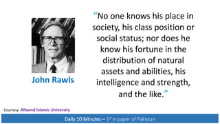 Daily 10 Minutes – 1st e-paper of Pakistan
John Rawls
“No one knows his place in
society, his class position or
social status; nor does he
know his fortune in the
distribution of natural
assets and abilities, his
intelligence and strength,
and the like.”
Courtesy: Alhamd Islamic University
 