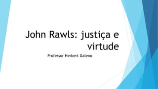 John Rawls: justiça e
virtude
Professor Herbert Galeno
 