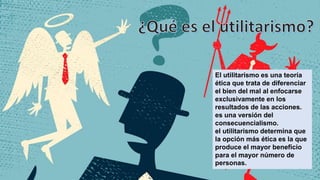 El utilitarismo es una teoría
ética que trata de diferenciar
el bien del mal al enfocarse
exclusivamente en los
resultados de las acciones.
es una versión del
consecuencialismo.
el utilitarismo determina que
la opción más ética es la que
produce el mayor beneficio
para el mayor número de
personas.
 