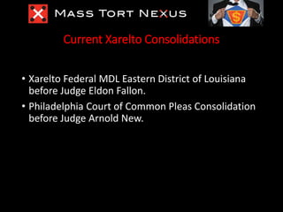 Current Xarelto Consolidations
• Xarelto Federal MDL Eastern District of Louisiana
before Judge Eldon Fallon.
• Philadelph...