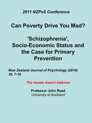 2011 NZPsS Conference Can Poverty Drive You Mad? 'Schizophrenia',  Socio-Economic Status and the Case for Primary Prevention New Zealand Journal of Psychology (2010)  39, 7-19 The Hunter Award Address  Professor John Read University of Auckland 