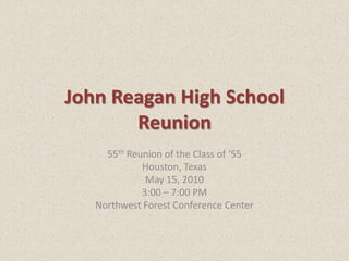 John Reagan High School Reunion 55th Reunion of the Class of ‘55 Houston, Texas May 15, 2010 3:00 – 7:00 PM Northwest Forest Conference Center 