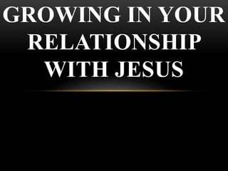 GROWING IN YOUR
RELATIONSHIP
WITH JESUS
 